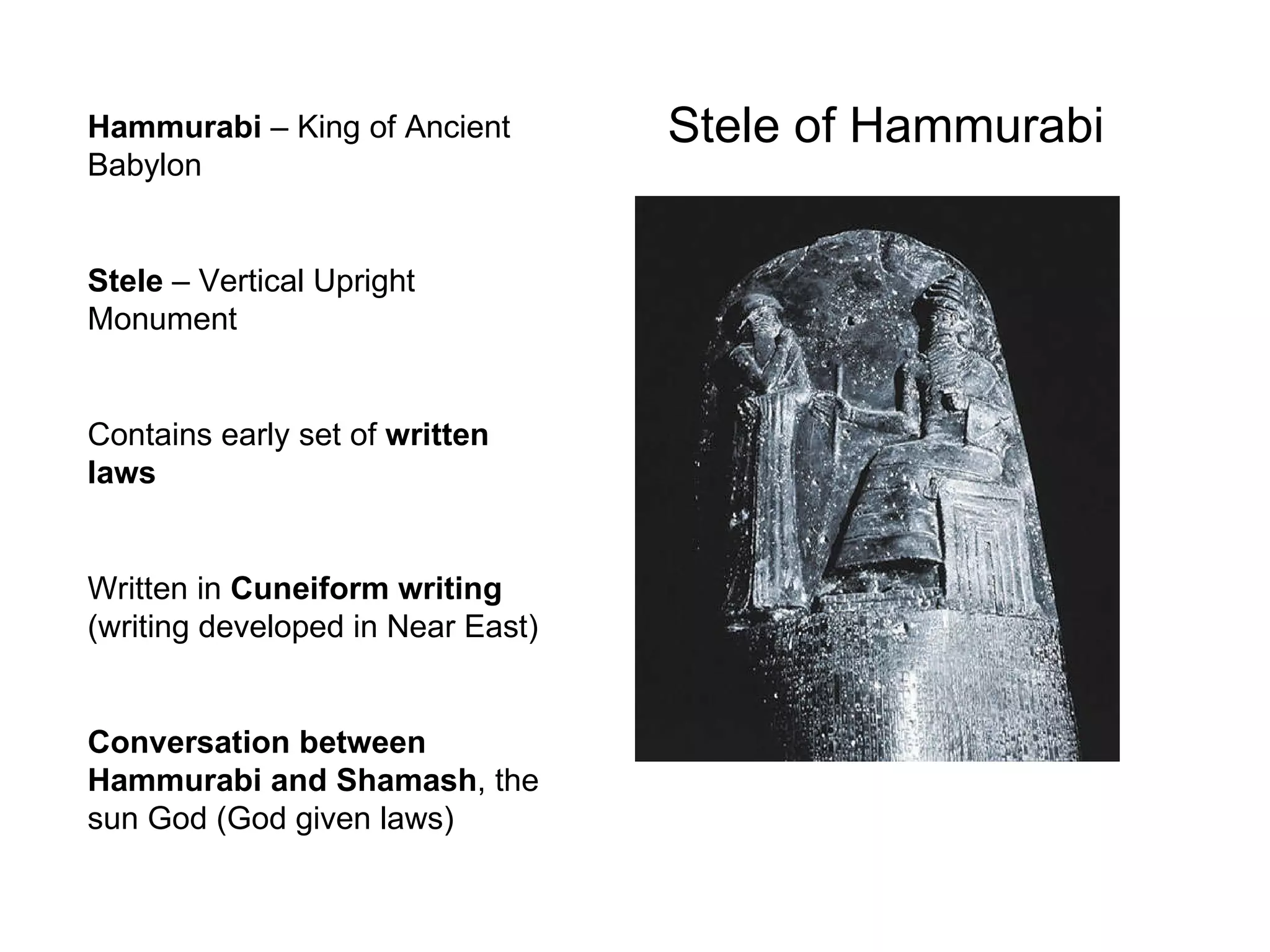 Hammurabi  – King of Ancient Babylon Stele  – Vertical Upright Monument Contains early set of  written laws Written in  Cuneiform writing  (writing developed in Near East) Conversation between Hammurabi and Shamash , the sun God (God given laws) Stele of Hammurabi 