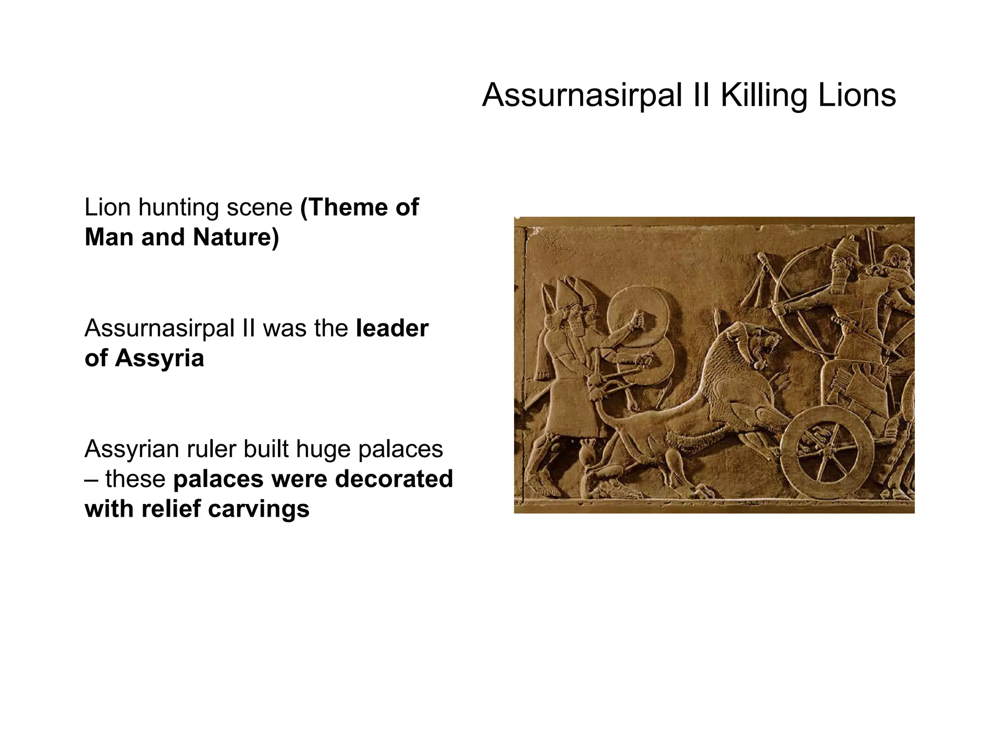 Assurnasirpal II Killing Lions Lion hunting scene  (Theme of Man and Nature) Assurnasirpal II was the  leader of Assyria Assyrian ruler built huge palaces – these  palaces were decorated with relief carvings 