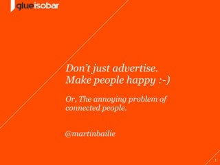 Don’t just advertise.
Make people happy :-)
Or, The annoying problem of
connected people.


@martinbailie


                              1
 