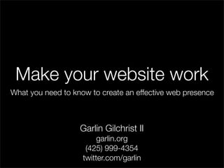 Make your website work
What you need to know to create an effective web presence



                   Garlin Gilchrist II
                         garlin.org
                     (425) 999-4354
                    twitter.com/garlin
 