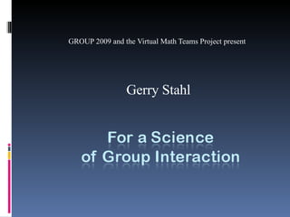 GROUP 2009 and the Virtual Math Teams Project present Gerry Stahl 