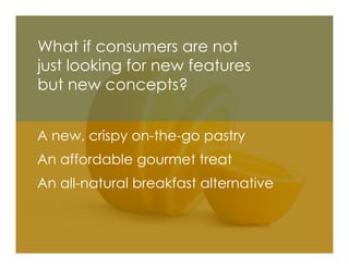 What if consumers are not
just looking for new features
but new concepts?


A new, crispy on-the-go pastry
An affordable gourmet treat
An all-natural breakfast alternative
 