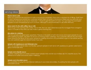 serving ideas
  Pack & Serve cold
  Bake your preferred size and pack in half or one pound containers. Pack one or assorted mix of fillings. Shelf them
  at room temperature and let your customers reheat them at home in microwave. Make sure you educate your
  customers to reheat at Low for no more than 1 minute to get the optimum taste. You can keep the packaged
  spinpies at room temperature for up to 72 hours, although it is recommended to use within 48 hours.

  Serve warm To-Go with coffee, tea or milk
  Serve to-go in the morning with coffee, tea or milk. The 5 oz. size is ideal because it s no bigger than a bagel or
  donut. A couple of the minis can also make a great morning start.

  Mix plates for catering
  The mini spinpies are great party appetizers. Prepare a mix plate of both mini savory and sweet spinpies for your
  next catering occasion. Use them for brunch or evening event caterings. Your customers will love this new finger
  food. Enhance the flavor of the cream spinpie by adding cinnamon and powdered sugar on top before serving.
  You can subsitute sugar for natural honey if you wish.


  Spinpie with Applesauce and Zinfandel wine
  This is an excellent dinner idea. Cut the 8oz. spinach spinpie in half. Serve with applesauce, garden salad and a
  glass of Zinfandel wine.


  Spinpie and chipotle sauce
  Another catering idea is to bake custard cream spinpie minis and let your invitees dip it in chipotle sauce. The
  difference of sweet and savory taste in delicious.


  Spinpie and chocolate sauce
  The possibilities of using this new Grecian delicacy in your store are endless. Try pairing the feta spinpie with
  chocolate sauce.
 
