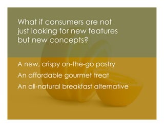 What if consumers are not
just looking for new features
but new concepts?


A new, crispy on-the-go pastry
An affordable g...