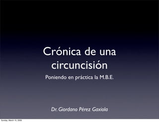 Crónica de una
                          circuncisión
                         Poniendo en práctica la M.B.E.




                           Dr. Giordano Pérez Gaxiola
Sunday, March 15, 2009
 