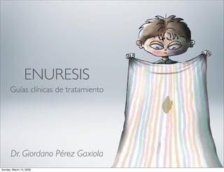 ENURESIS
      Guías clínicas de tratamiento




      Dr. Giordano Pérez Gaxiola
Sunday, March 15, 2009
 