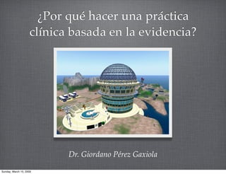 ¿Por qué hacer una práctica
                    clínica basada en la evidencia?




                           Dr. Giordano Pérez Gaxiola
Sunday, March 15, 2009
 