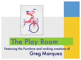 The Play Room
Featuring the Furniture and rocking creations of
                  Greg Marquez
 