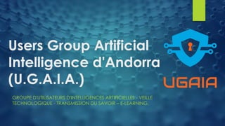 Users Group Artificial
Intelligence d'Andorra
(U.G.A.I.A.)
GROUPE D'UTILISATEURS D'INTELLIGENCES ARTIFICIELLES - VEILLE
TECHNOLOGIQUE - TRANSMISSION DU SAVOIR – E-LEARNING.
 