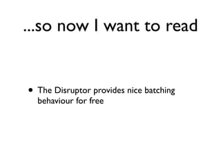 ...so now I want to read


• The Disruptor provides nice batching
  behaviour for free
 