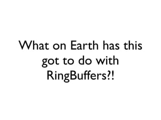 What on Earth has this
   got to do with
    RingBuffers?!
 