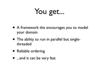You get...
• A framework the encourages you to model
  your domain
• The ability to run in parallel but single-
  threaded
• Reliable ordering
• ...and it can be very fast
 