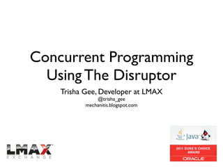 Concurrent Programming
  Using The Disruptor
    Trisha Gee, Developer at LMAX
               @trisha_gee
           mechanitis.blogspot.com
 