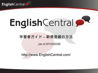 http://www.EnglishCentral.com/
学習者ガイド – 新規登録の方法
(as of 2012/02/29)
 