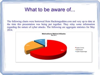 What to be aware of...
The following charts were borrowed from Hackmageddon.com and very up to date at
the time this presentation was being put together. They relay some information
regarding the nature of cyber attacks. The following are aggregate statistics for May
2014.
 