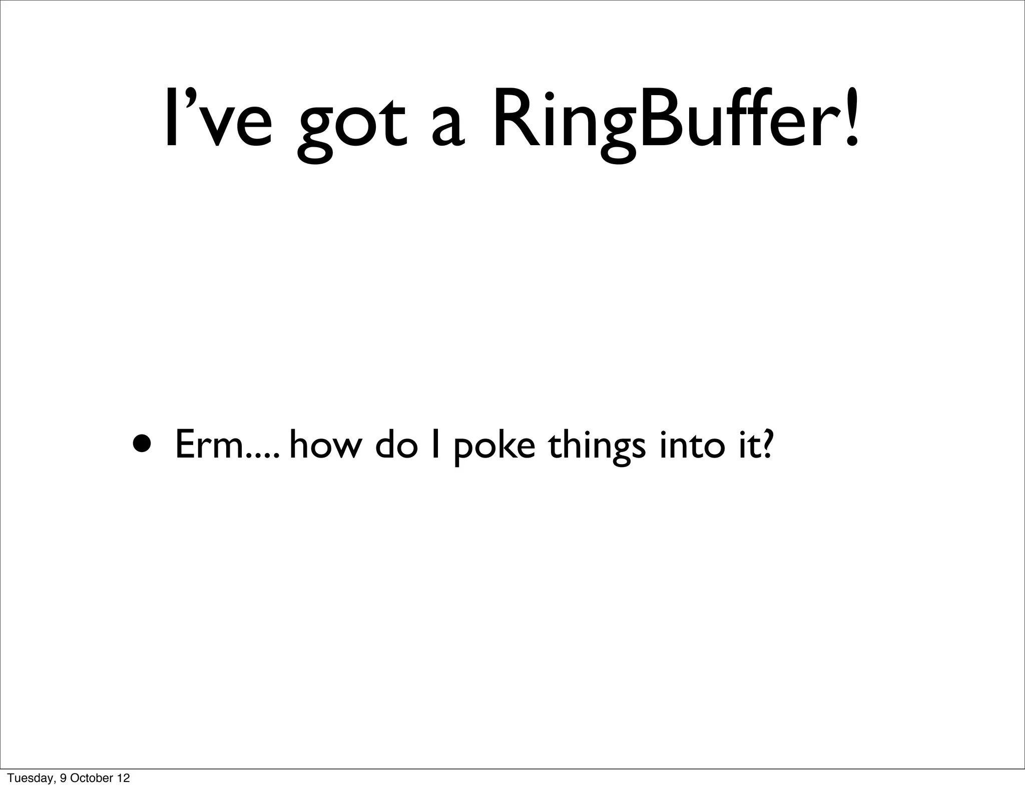 I’ve got a RingBuffer!


                    • Erm.... how do I poke things into it?



Tuesday, 9 October 12
 