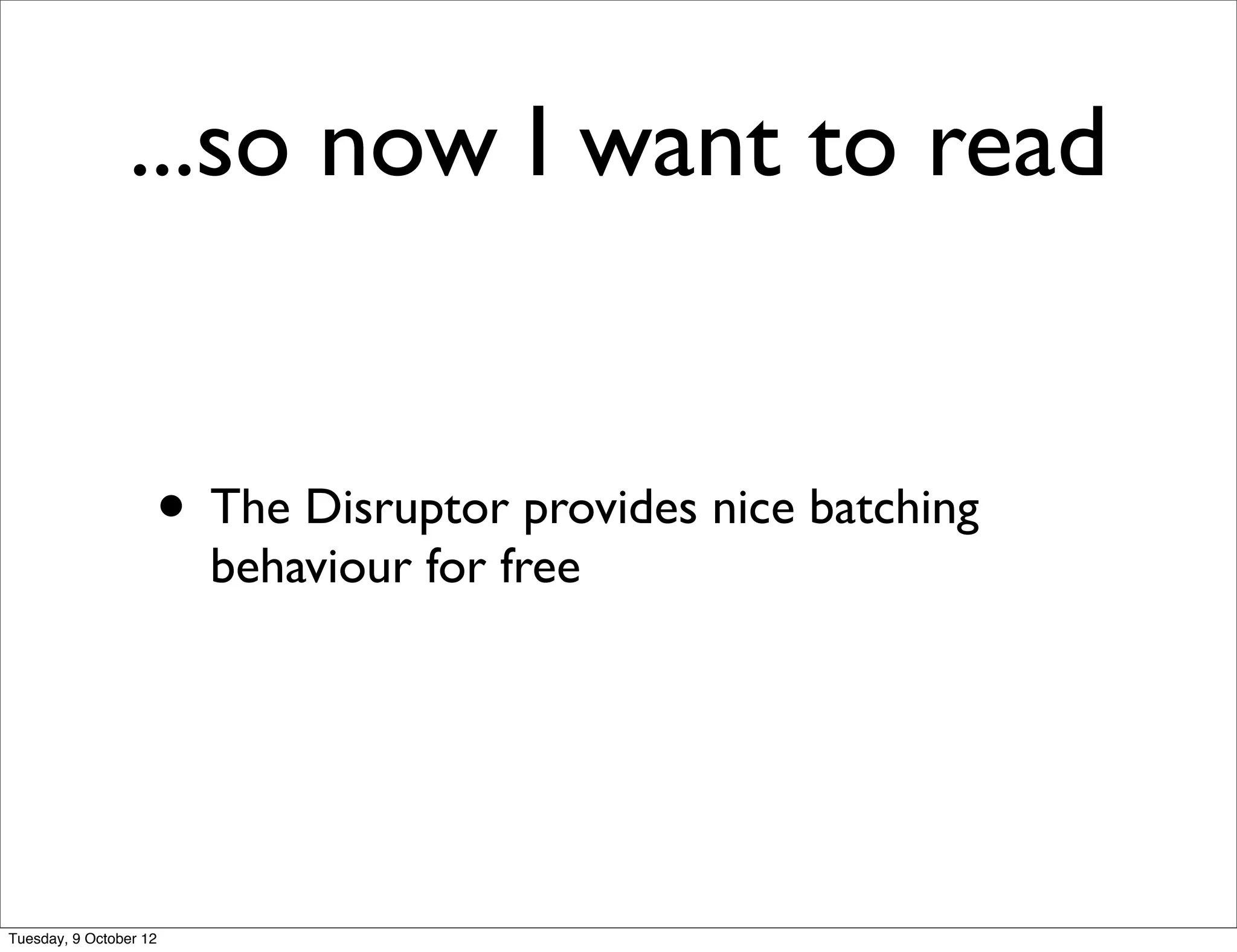 ...so now I want to read


                    • The Disruptor provides nice batching
                        behaviour for free




Tuesday, 9 October 12
 