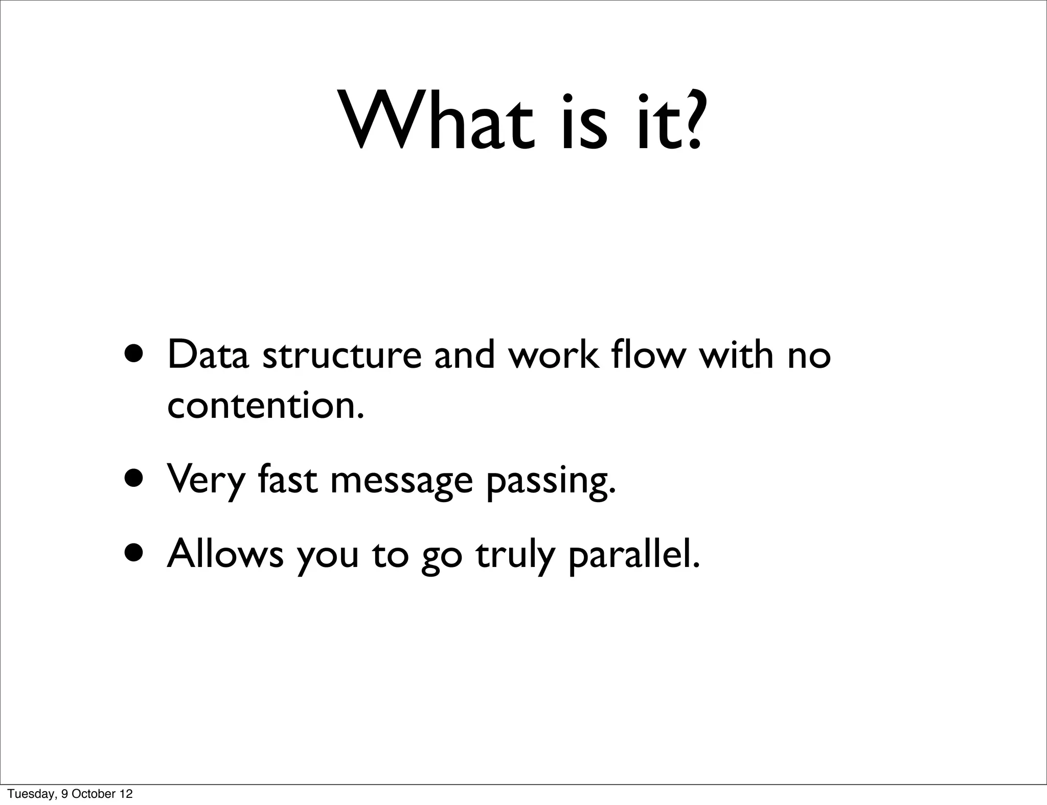 What is it?

                  • Data structure and work ﬂow with no
                        contention.
                  • Very fast message passing.
                  • Allows you to go truly parallel.


Tuesday, 9 October 12
 