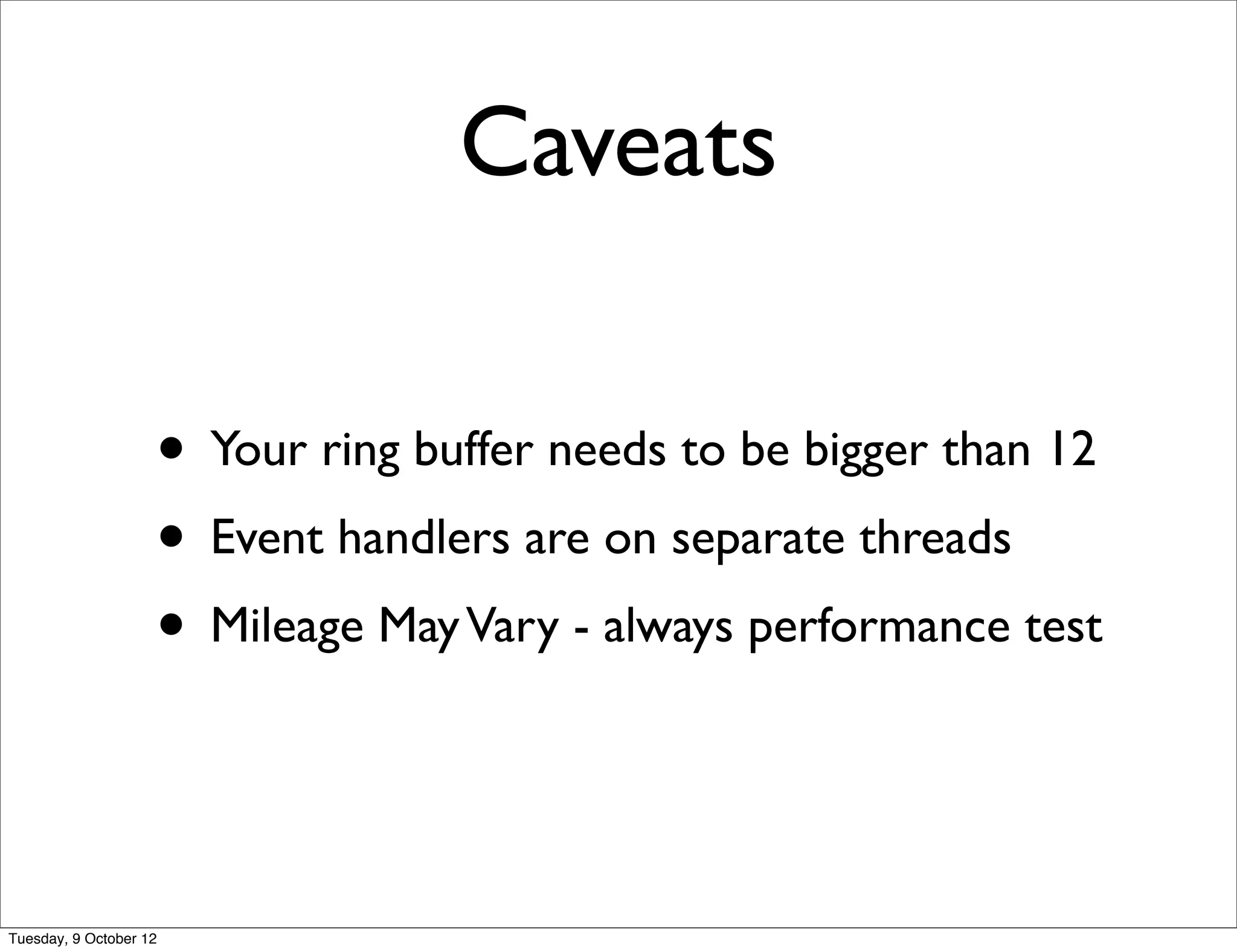 Caveats

                    • Your ring buffer needs to be bigger than 12
                    • Event handlers are on separate threads
                    • Mileage May Vary - always performance test


Tuesday, 9 October 12
 
