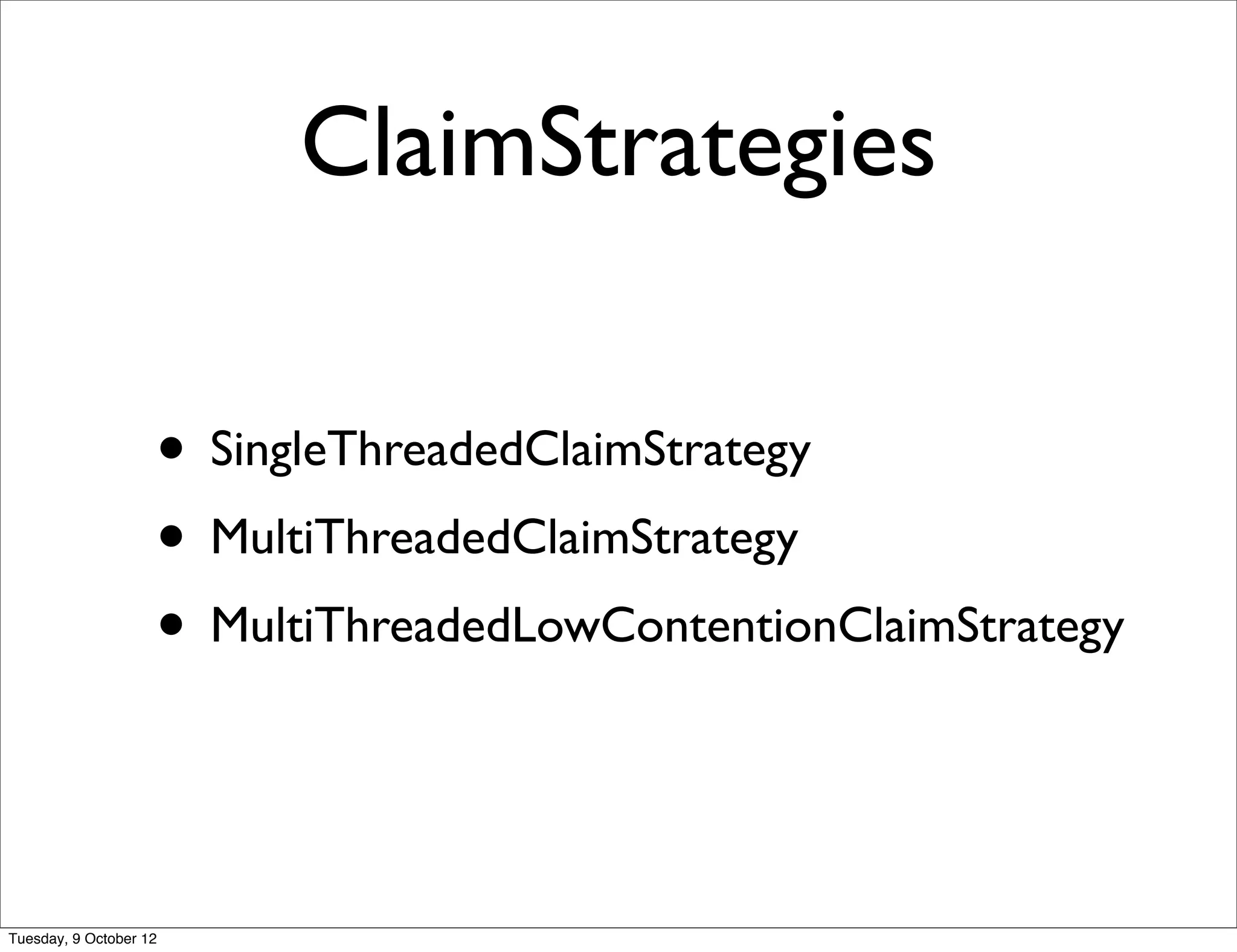 ClaimStrategies

                    • SingleThreadedClaimStrategy
                    • MultiThreadedClaimStrategy
                    • MultiThreadedLowContentionClaimStrategy


Tuesday, 9 October 12
 