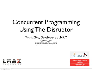 Concurrent Programming
                          Using The Disruptor
                            Trisha Gee, Developer at LMAX
                                       @trisha_gee
                                   mechanitis.blogspot.com




Tuesday, 9 October 12
 