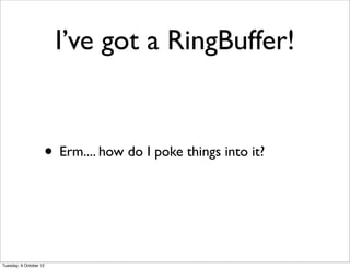 I’ve got a RingBuffer!


                    • Erm.... how do I poke things into it?



Tuesday, 9 October 12
 