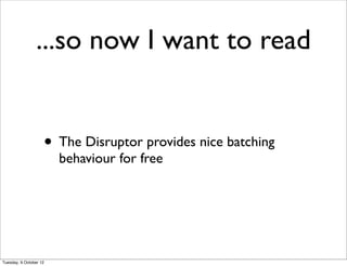 ...so now I want to read


                    • The Disruptor provides nice batching
                        behaviour for free




Tuesday, 9 October 12
 