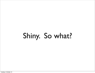 Shiny. So what?



Tuesday, 9 October 12
 
