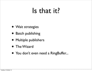Is that it?

                    • Wait strategies
                    • Batch publishing
                    • Multiple publishers
                    • The Wizard
                    • You don’t even need a RingBuffer...

Tuesday, 9 October 12
 