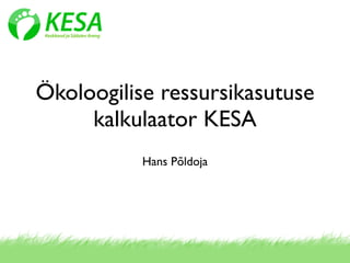 Ökoloogilise ressursikasutuse
     kalkulaator KESA
           Hans Põldoja
 