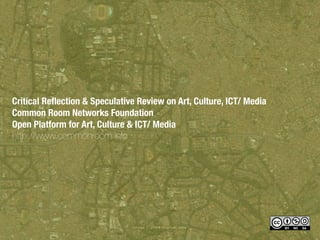 Critical Reﬂection & Speculative Review on Art, Culture, ICT/ Media
Common Room Networks Foundation
Open Platform for Art, Culture & ICT/ Media
http://www.commonroom.info
 