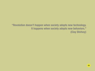 “Revolution doesn’t happen when society adopts new technology.
                It happens when society adopts new behavior...