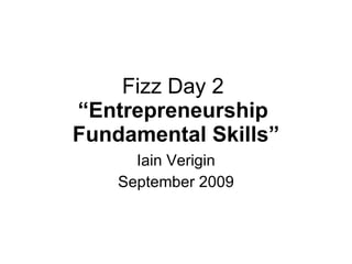 Fizz Day 2  “Entrepreneurship  Fundamental Skills” Iain Verigin September 2009 