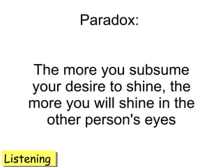 Paradox:  The more you subsume your desire to shine, the more you will shine in the other person's eyes Listening 