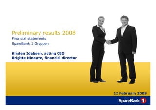 Preliminary results 2008
Financial statements
SpareBank 1 Gruppen

Kirsten Idebøen, acting CEO
Brigitte Ninauve, financial director




                                       12 February 2009
 