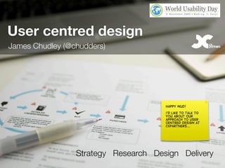 Strategy Research Design Delivery
User centred design
happy wud!
i’d like to talk to
you about our
approach to user
centred design at
cxpartners...
James Chudley (@chudders)
 