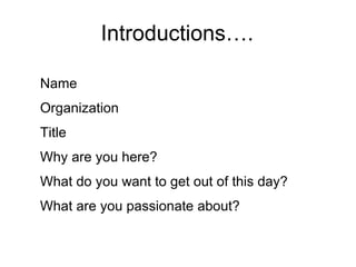 Introductions…. Name Organization Title Why are you here? What do you want to get out of this day? What are you passionate about? 