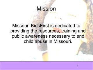 Mission Missouri KidsFirst is dedicated to providing the resources, training and public awareness necessary to end child abuse in Missouri. 