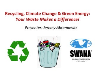 Recycling, Climate Change & Green Energy:  Your Waste Makes a Difference! Presenter: Jeremy Abramowitz 