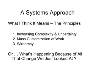A Systems Approach What I Think It Means – The Principles 1. Increasing Complexity & Uncertainty  2. Mass Customization of Work 3. Wirearchy Or … What’s Happening Because of All That Change We Just Looked At ? 