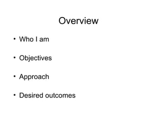 Overview Who I am Objectives Approach  Desired outcomes 