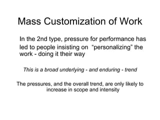 Mass Customization of Work In the 2nd type, pressure for performance has  led to people insisting on  “personalizing” the work - doing it their way This is a broad underlying - and enduring - trend The pressures, and the overall trend, are only likely to increase in scope and intensity 