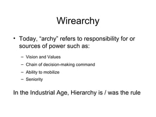 Wirearchy Today, “archy” refers to responsibility for or sources of power such as: Vision and Values Chain of decision-making command Ability to mobilize  Seniority In the Industrial Age, Hierarchy is / was the rule 