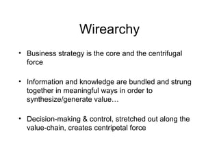 Wirearchy Business strategy is the core and the centrifugal force Information and knowledge are bundled and strung together in meaningful ways in order to synthesize/generate value… Decision-making & control, stretched out along the value-chain, creates centripetal force 
