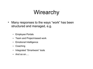 Wirearchy Many responses to the ways “work” has been structured and managed, e.g. Employee Portals Team and Project-based work Emotional Intelligence Coaching Integrated “Smartware” tools   And so on…. 