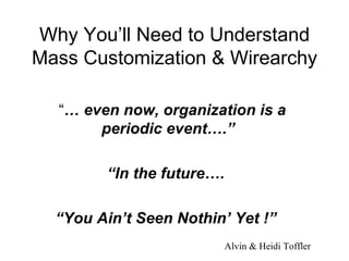 Why You’ll Need to Understand Mass Customization & Wirearchy “ …  even now, organization is a periodic event….”  “ In the future…. “ You Ain’t Seen Nothin’ Yet !” Alvin & Heidi Toffler 