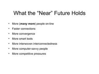 What the “Near” Future Holds More ( many more ) people on-line Faster connections More convergence More smart tools More interwoven interconnectedness More computer-savvy people More competitive pressures 