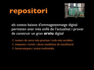 repositori els costos baixos d’emmagatzematge digital permeten anar més enllà de l’actualitat i provar de construir un gran  arxiu  digital  motors de cerca més precisos i amb més variables etiquetes i núvols i altres modalitats de classificació hemeroteques i arxius multimèdia 
