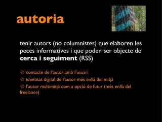 autoria tenir autors (no columnistes) que elaboren les peces informatives i que poden ser objecte de  cerca i seguiment  (RSS) contacte de l’autor amb l’usuari identitat digital de l’autor més enllà del mitjà l’autor multimitjà com a opció de futur (més enllà del freelance)  