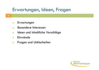 Erwartungen, Ideen, Fragen
21



     ♦    Erwartungen
     ♦    Besondere Interessen
     ♦    Ideen und inhaltliche Vorschläge
     ♦    Einwände
     ♦    Fragen und Unklarheiten
 
